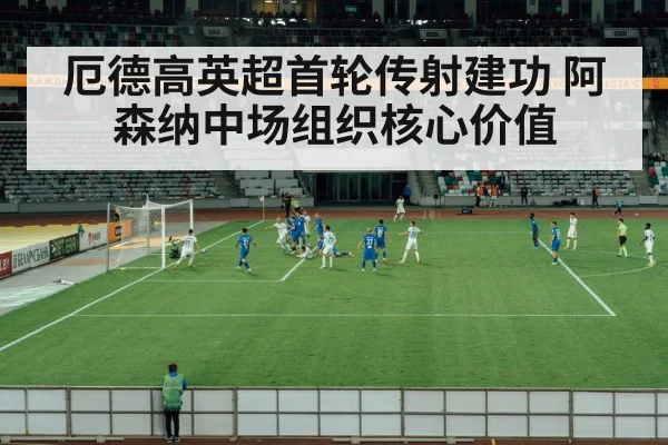 厄德高英超首轮传射建功 阿森纳中场组织核心价值