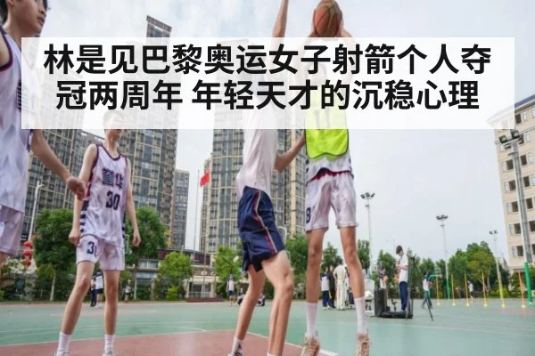林是见巴黎奥运女子射箭个人夺冠两周年 年轻天才的沉稳心理
