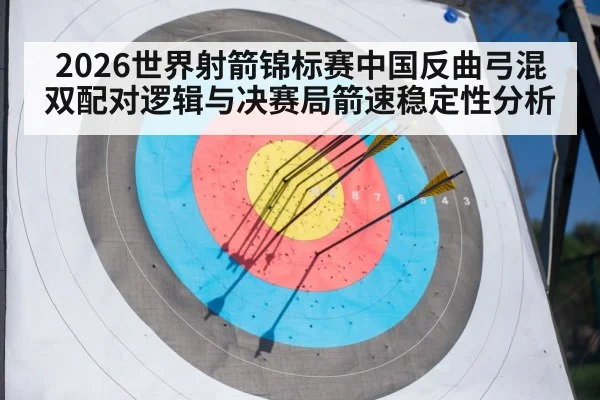 2026世界射箭锦标赛中国反曲弓混双配对逻辑与决赛局箭速稳定性分析