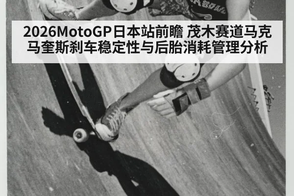 2026MotoGP日本站前瞻 茂木赛道马克马奎斯刹车稳定性与后胎消耗管理分析
