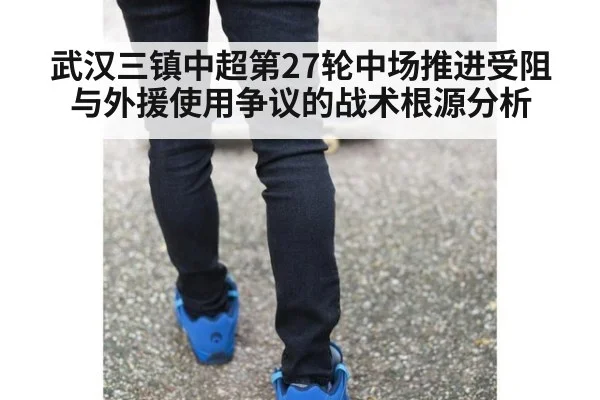武汉三镇中超第27轮中场推进受阻与外援使用争议的战术根源分析