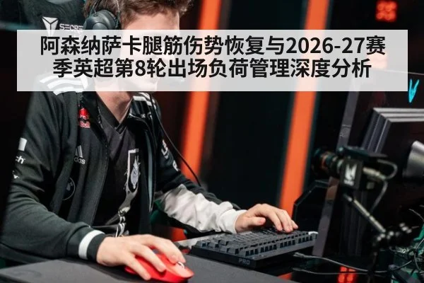 阿森纳萨卡腿筋伤势恢复与2026-27赛季英超第8轮出场负荷管理深度分析